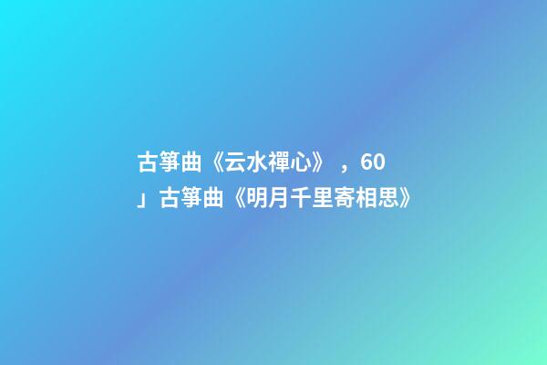 古箏曲《云水禪心》，60」古箏曲《明月千里寄相思》
